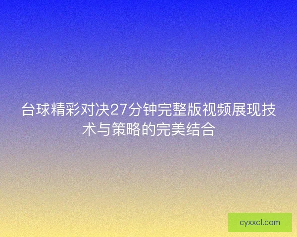台球精彩对决27分钟完整版视频展现技术与策略的完美结合