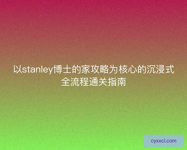 以stanley博士的家攻略为核心的沉浸式全流程通关指南