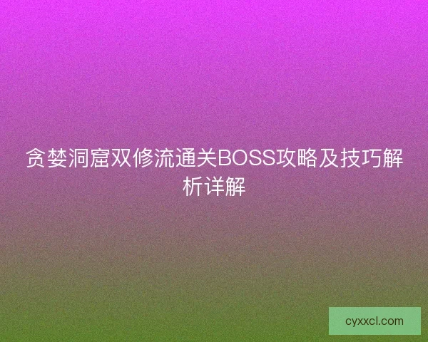 贪婪洞窟双修流通关BOSS攻略及技巧解析详解