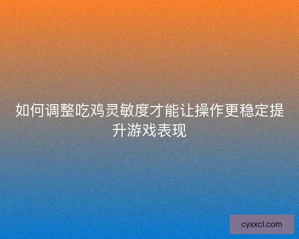 如何调整吃鸡灵敏度才能让操作更稳定提升游戏表现 如何调整吃鸡灵敏度才能让操作更稳定提升游戏表现