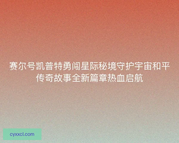 赛尔号凯普特勇闯星际秘境守护宇宙和平传奇故事全新篇章热血启航
