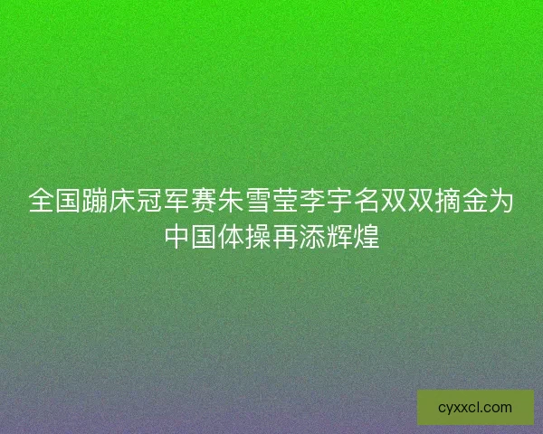 全国蹦床冠军赛朱雪莹李宇名双双摘金为中国体操再添辉煌