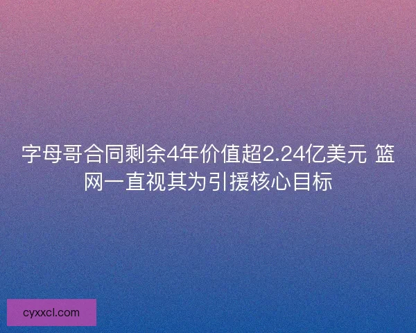 字母哥合同剩余4年价值超2.24亿美元 篮网一直视其为引援核心目标