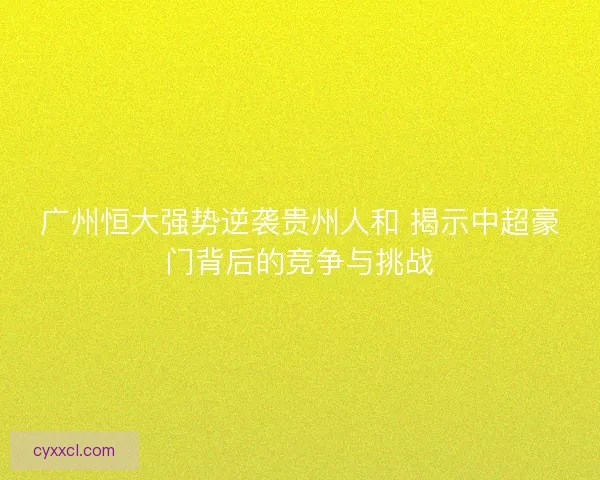 广州恒大强势逆袭贵州人和 揭示中超豪门背后的竞争与挑战