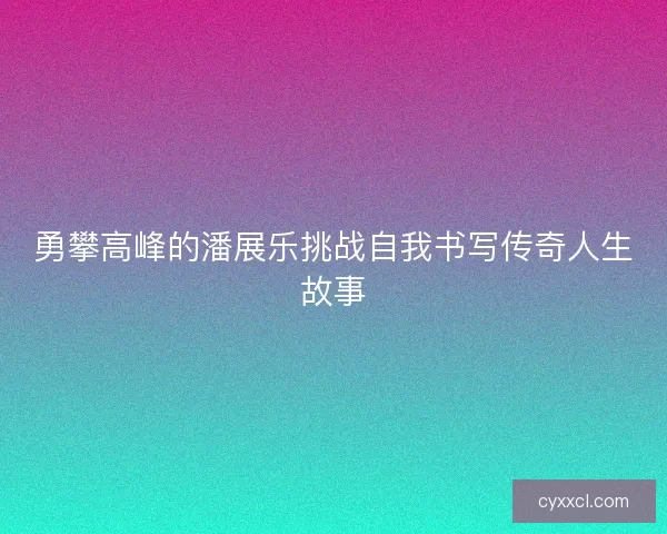 勇攀高峰的潘展乐挑战自我书写传奇人生故事
