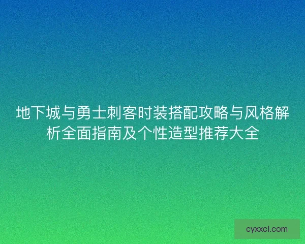 地下城与勇士刺客时装搭配攻略与风格解析全面指南及个性造型推荐大全