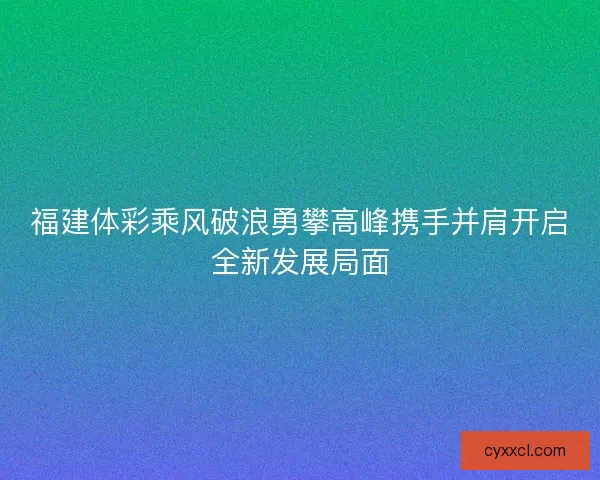 福建体彩乘风破浪勇攀高峰携手并肩开启全新发展局面