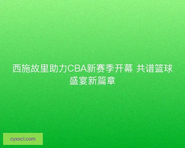 西施故里助力CBA新赛季开幕 共谱篮球盛宴新篇章