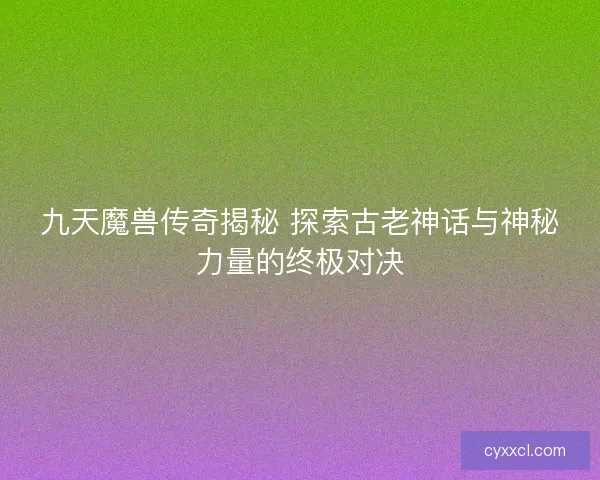 九天魔兽传奇揭秘 探索古老神话与神秘力量的终极对决