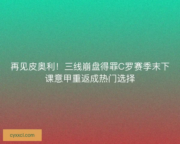 再见皮奥利！三线崩盘得罪C罗赛季末下课意甲重返成热门选择