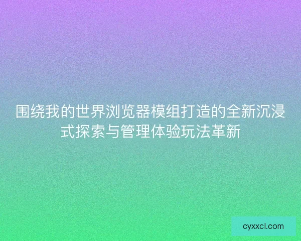 围绕我的世界浏览器模组打造的全新沉浸式探索与管理体验玩法革新