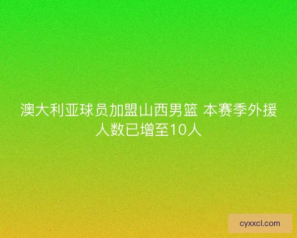 澳大利亚球员加盟山西男篮 本赛季外援人数已增至10人