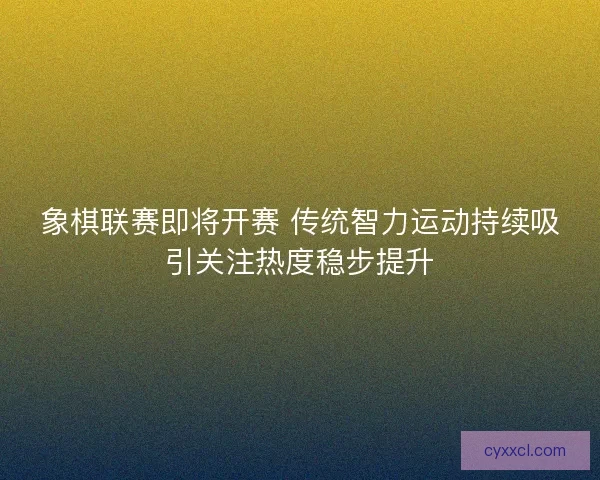 象棋联赛即将开赛 传统智力运动持续吸引关注热度稳步提升