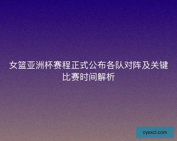 女篮亚洲杯赛程正式公布各队对阵及关键比赛时间解析