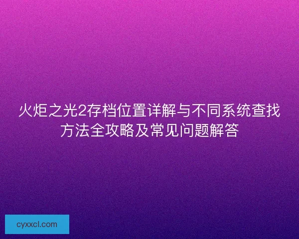 火炬之光2存档位置详解与不同系统查找方法全攻略及常见问题解答
