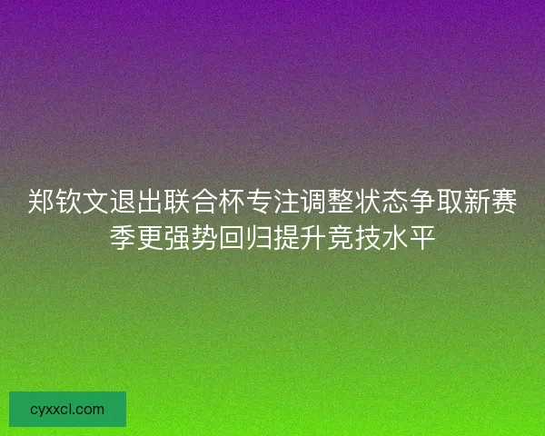 郑钦文退出联合杯专注调整状态争取新赛季更强势回归提升竞技水平