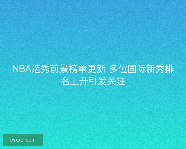 NBA选秀前景榜单更新 多位国际新秀排名上升引发关注