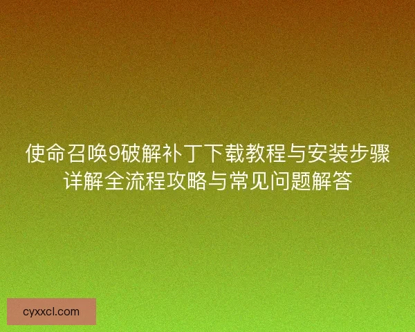 使命召唤9破解补丁下载教程与安装步骤详解全流程攻略与常见问题解答 使命召唤9破解补丁下载教程与安装步骤详解全流程攻略与常见问题解答