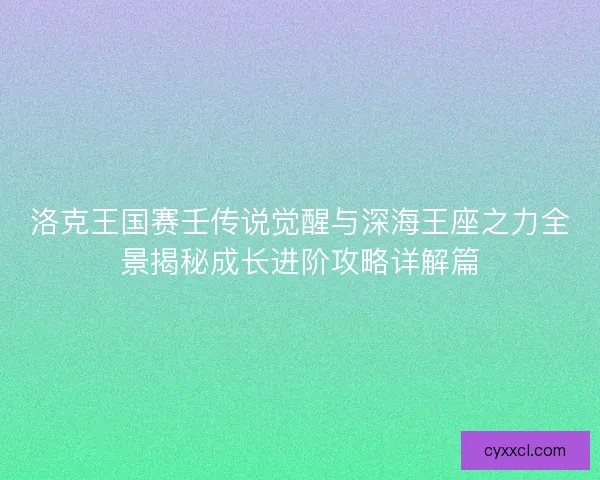 洛克王国赛壬传说觉醒与深海王座之力全景揭秘成长进阶攻略详解篇 洛克王国赛壬传说觉醒与深海王座之力全景揭秘成长进阶攻略详解篇