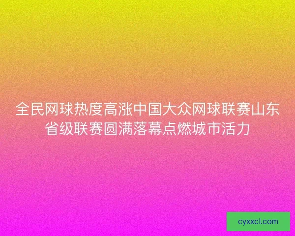 全民网球热度高涨中国大众网球联赛山东省级联赛圆满落幕点燃城市活力 全民网球热度高涨中国大众网球联赛山东省级联赛圆满落幕点燃城市活力