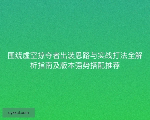 围绕虚空掠夺者出装思路与实战打法全解析指南及版本强势搭配推荐 围绕虚空掠夺者出装思路与实战打法全解析指南及版本强势搭配推荐