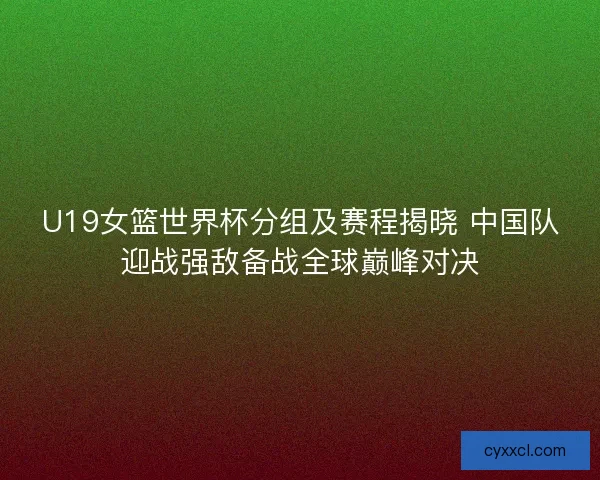U19女篮世界杯分组及赛程揭晓 中国队迎战强敌备战全球巅峰对决 U19女篮世界杯分组及赛程揭晓 中国队迎战强敌备战全球巅峰对决