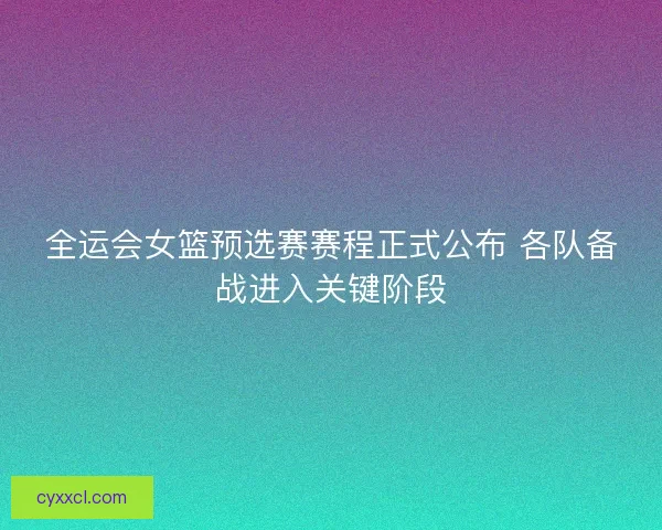 全运会女篮预选赛赛程正式公布 各队备战进入关键阶段