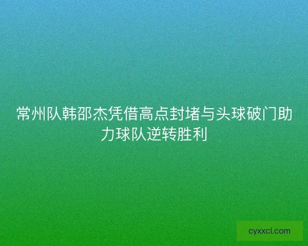 常州队韩邵杰凭借高点封堵与头球破门助力球队逆转胜利 常州队韩邵杰凭借高点封堵与头球破门助力球队逆转胜利