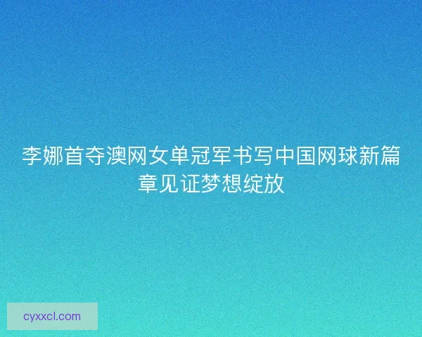 李娜首夺澳网女单冠军书写中国网球新篇章见证梦想绽放 李娜首夺澳网女单冠军书写中国网球新篇章见证梦想绽放
