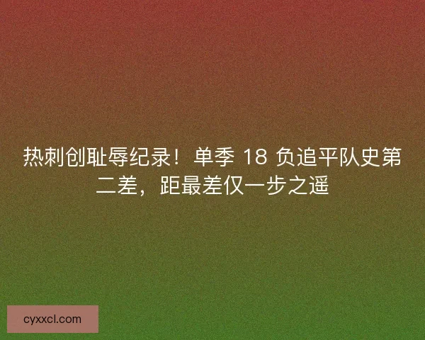 热刺创耻辱纪录！单季 18 负追平队史第二差，距最差仅一步之遥