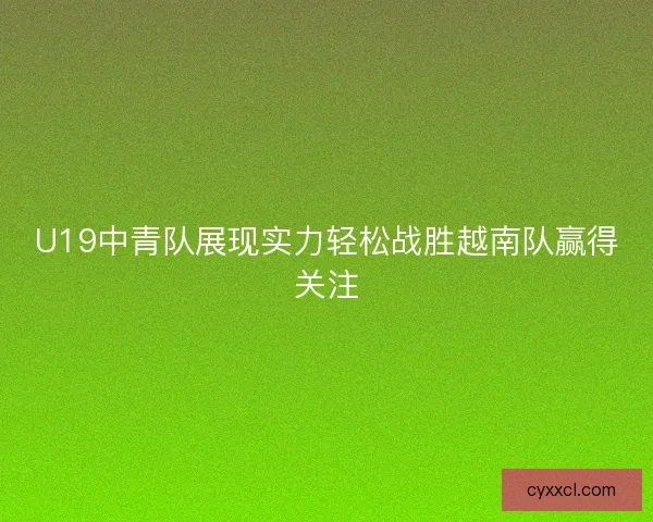 U19中青队展现实力轻松战胜越南队赢得关注 U19中青队展现实力轻松战胜越南队赢得关注