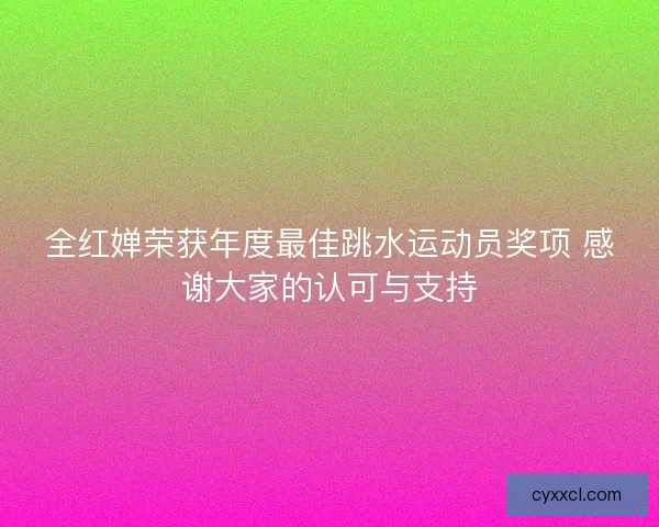 全红婵荣获年度最佳跳水运动员奖项 感谢大家的认可与支持 全红婵荣获年度最佳跳水运动员奖项 感谢大家的认可与支持