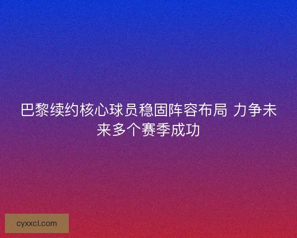 巴黎续约核心球员稳固阵容布局 力争未来多个赛季成功 巴黎续约核心球员稳固阵容布局 力争未来多个赛季成功