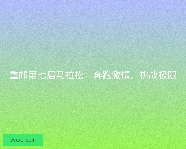 重邮第七届马拉松：奔跑激情，挑战极限