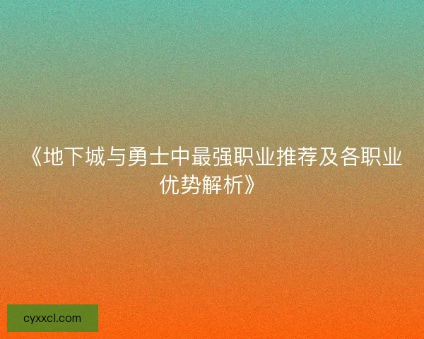 《地下城与勇士中最强职业推荐及各职业优势解析》