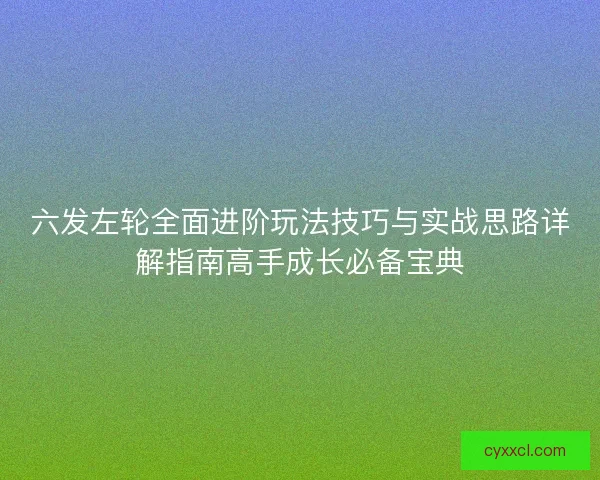六发左轮全面进阶玩法技巧与实战思路详解指南高手成长必备宝典