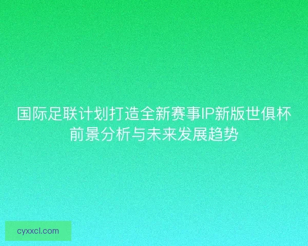 国际足联计划打造全新赛事IP新版世俱杯前景分析与未来发展趋势