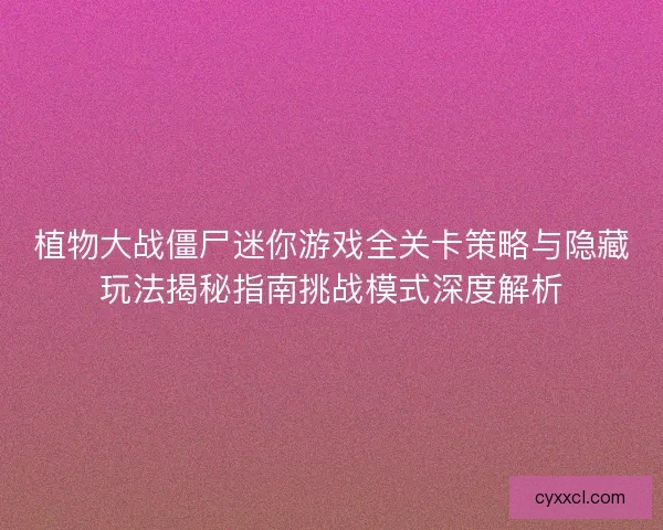 植物大战僵尸迷你游戏全关卡策略与隐藏玩法揭秘指南挑战模式深度解析