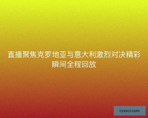 直播聚焦克罗地亚与意大利激烈对决精彩瞬间全程回放
